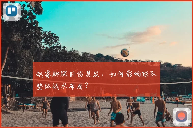 赵睿脚踝旧伤复发，如何影响球队整体战术布局？