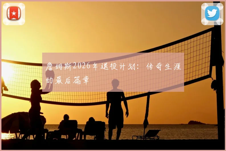 詹姆斯2026年退役计划:传奇生涯的最后篇章