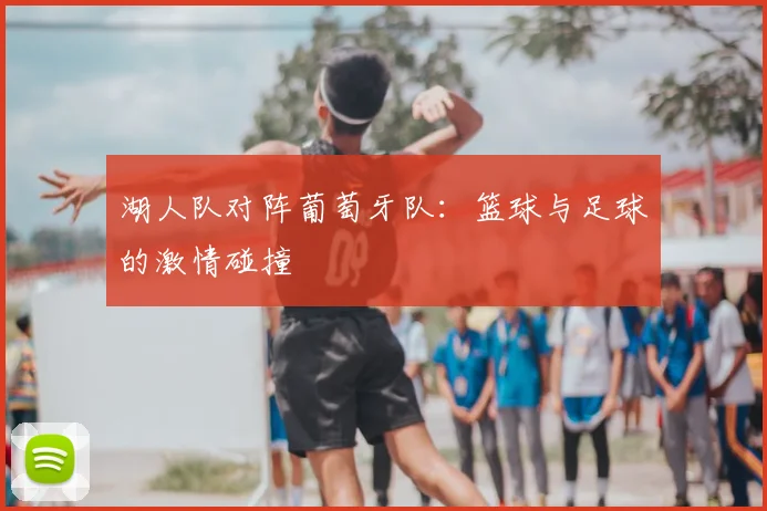 湖人队对阵葡萄牙队:篮球与足球的激情碰撞