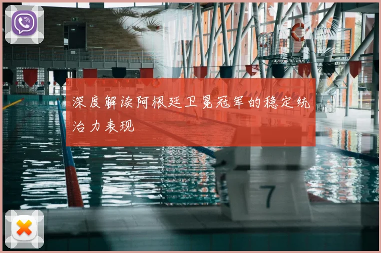 深度解读阿根廷卫冕冠军的稳定统治力表现