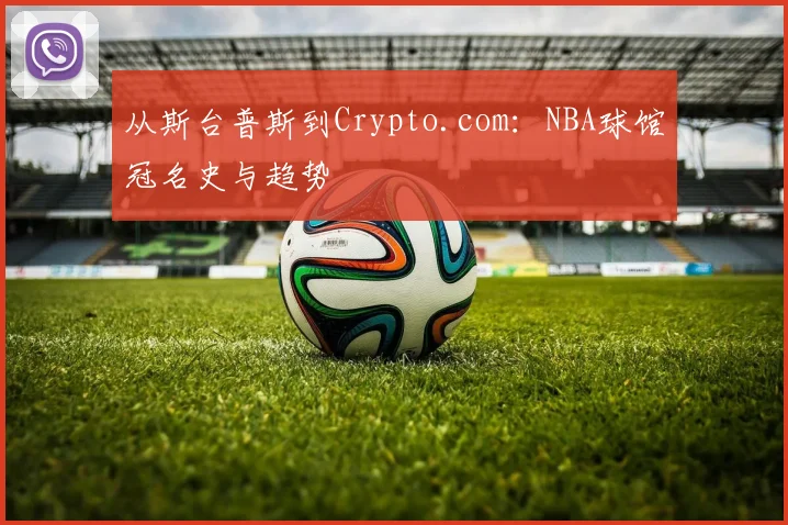 从斯台普斯到Crypto.com：NBA球馆冠名史与趋势
