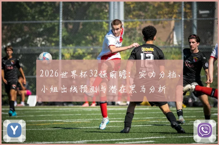 2026世界杯32强前瞻:实力分档、小组出线预测与潜在黑马分析