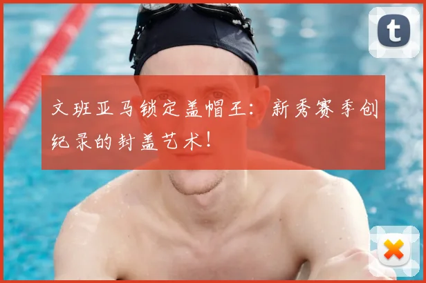 文班亚马锁定盖帽王：新秀赛季创纪录的封盖艺术！