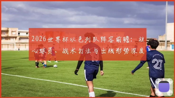 2026世界杯以色列队阵容前瞻:核心球员、战术打法与出线形势深度解析