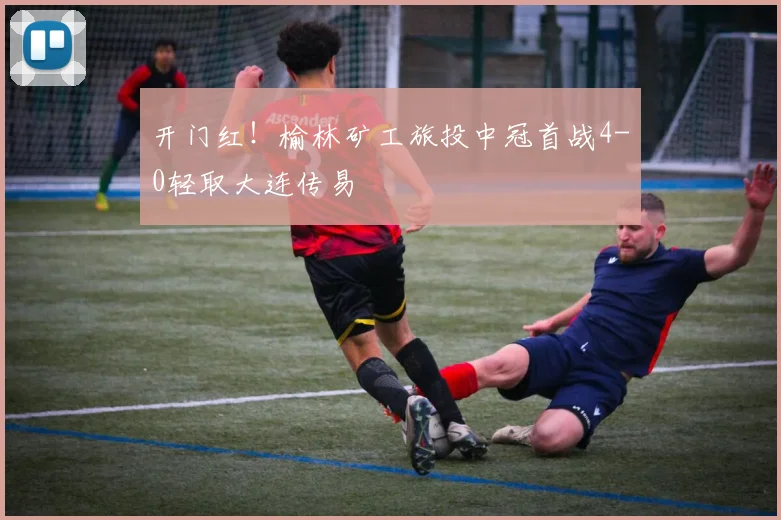 开门红！榆林矿工旅投中冠首战4-0轻取大连传易