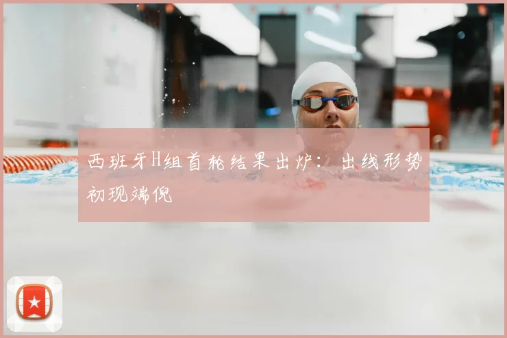 西班牙H组首轮结果出炉:出线形势初现端倪