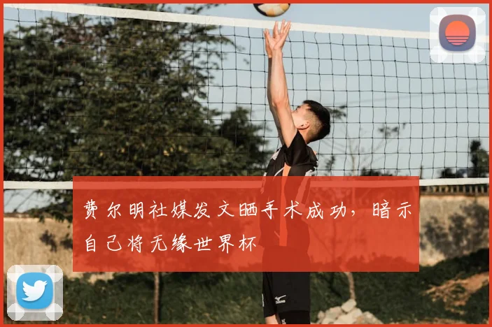 费尔明社媒发文晒手术成功，暗示自己将无缘世界杯