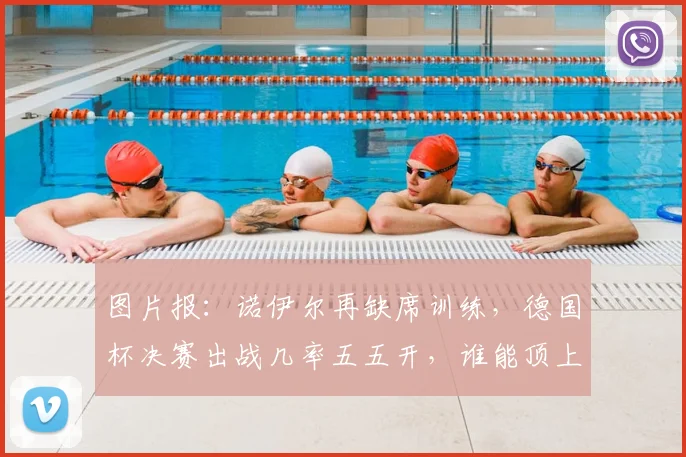 图片报:诺伊尔再缺席训练,德国杯决赛出战几率五五开,谁能顶上?