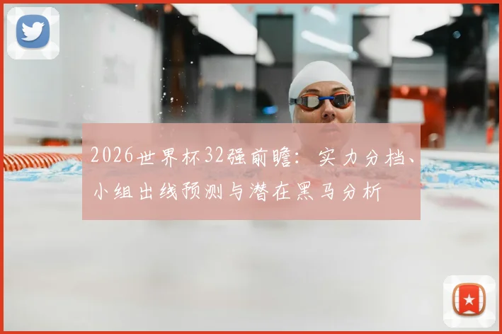 2026世界杯32强前瞻:实力分档、小组出线预测与潜在黑马分析