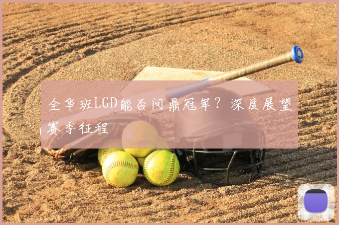 全华班LGD能否问鼎冠军？深度展望赛季征程