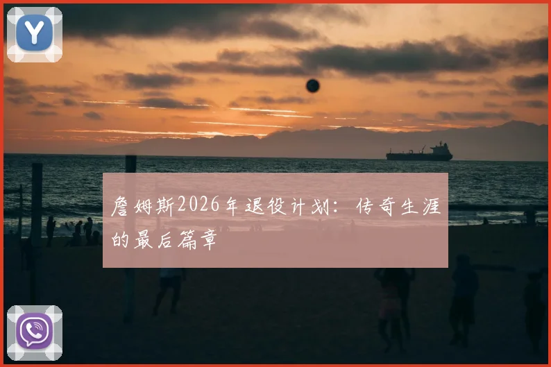 詹姆斯2026年退役计划:传奇生涯的最后篇章