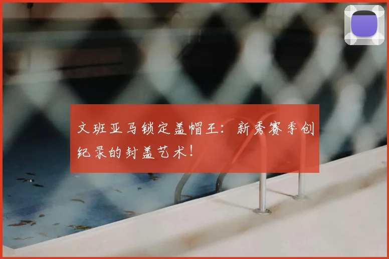 文班亚马锁定盖帽王：新秀赛季创纪录的封盖艺术！
