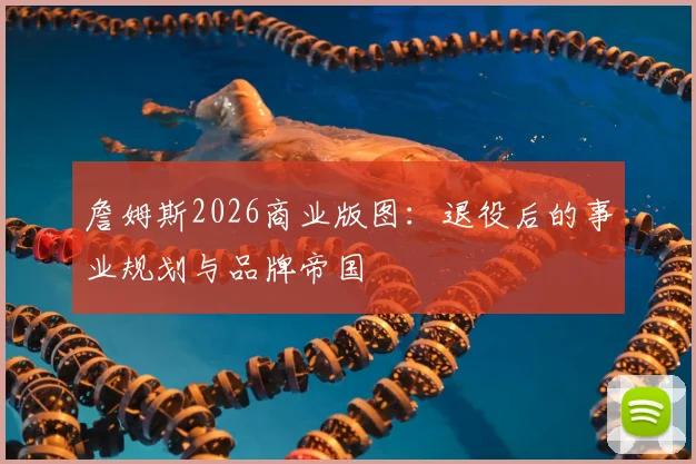詹姆斯2026商业版图：退役后的事业规划与品牌帝国