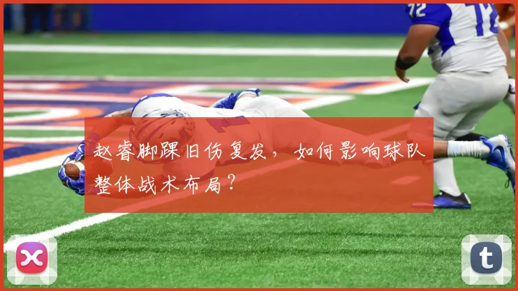 赵睿脚踝旧伤复发，如何影响球队整体战术布局？