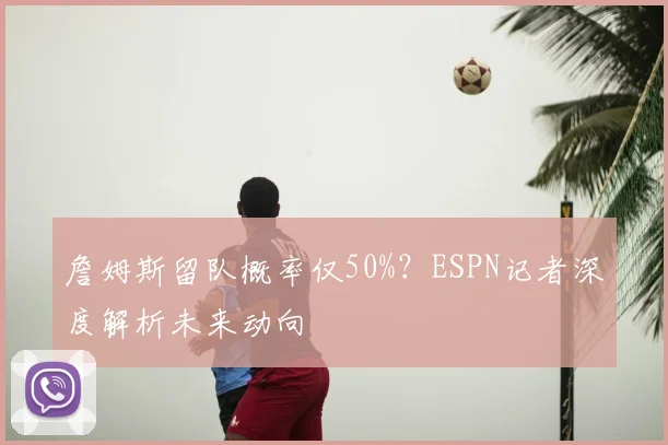 詹姆斯留队概率仅50%？ESPN记者深度解析未来动向