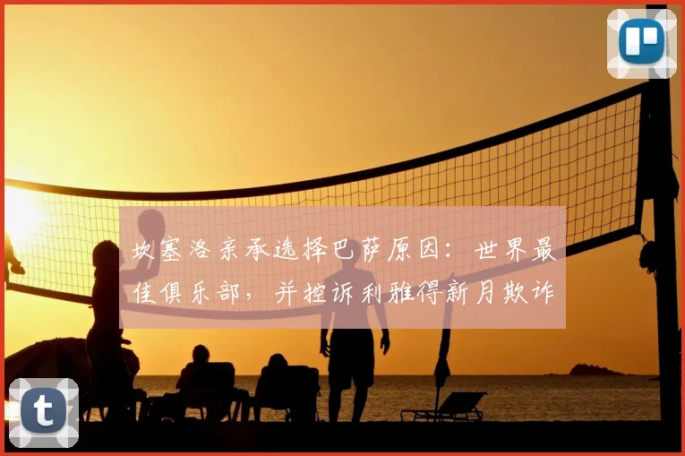 坎塞洛亲承选择巴萨原因:世界最佳俱乐部,并控诉利雅得新月欺诈