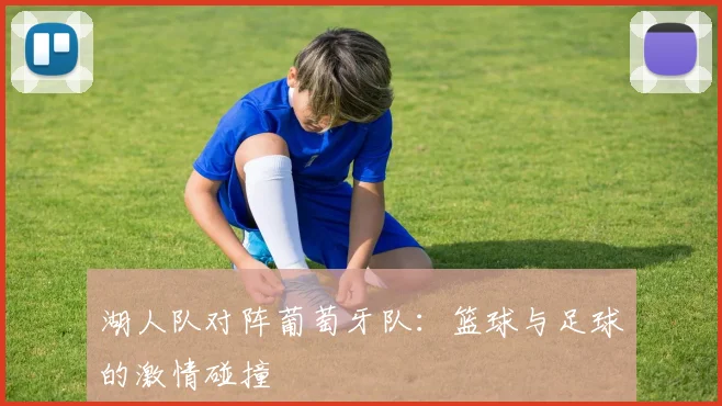 湖人队对阵葡萄牙队:篮球与足球的激情碰撞