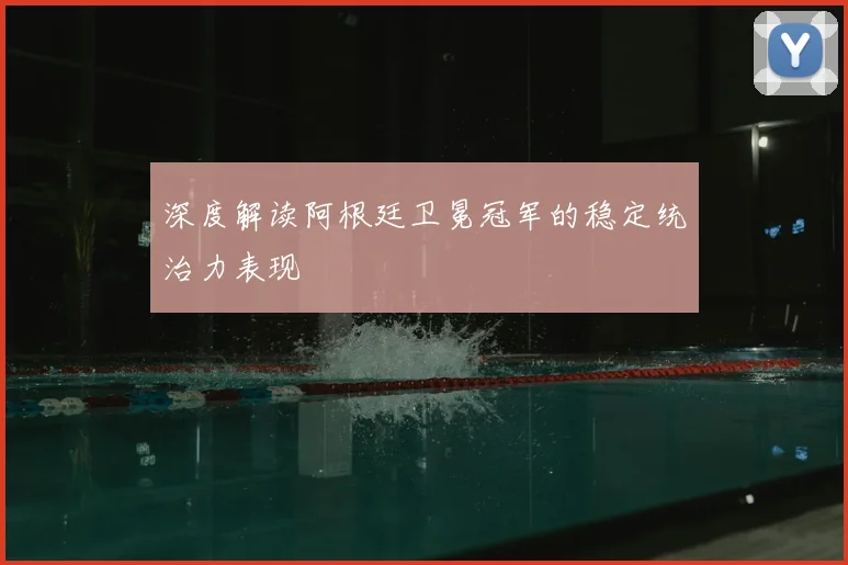 深度解读阿根廷卫冕冠军的稳定统治力表现