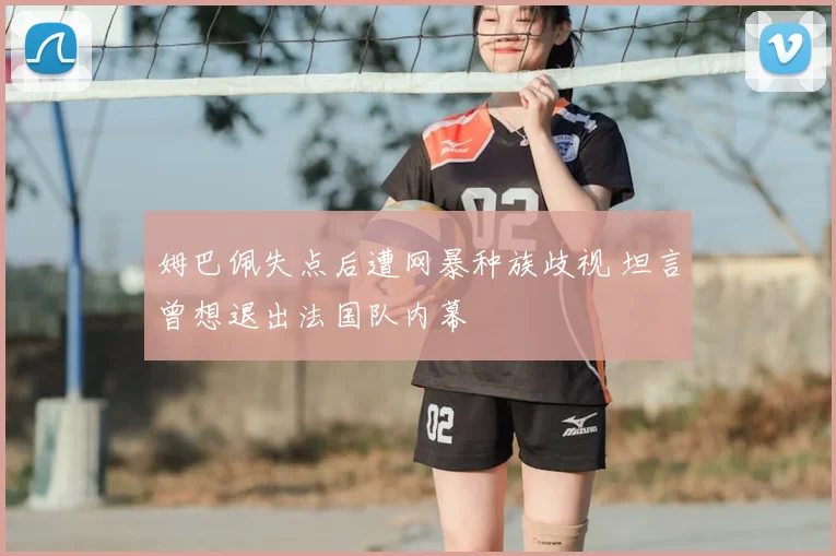 姆巴佩失点后遭网暴种族歧视 坦言曾想退出法国队内幕