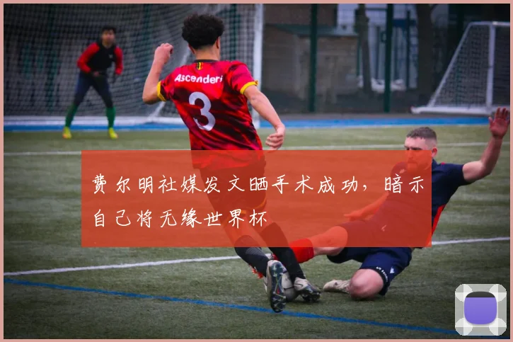 费尔明社媒发文晒手术成功,暗示自己将无缘世界杯