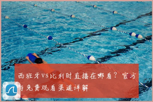 西班牙vs比利时直播在哪看？官方与免费观看渠道详解