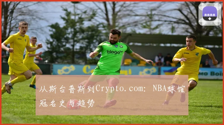从斯台普斯到Crypto.com:NBA球馆冠名史与趋势