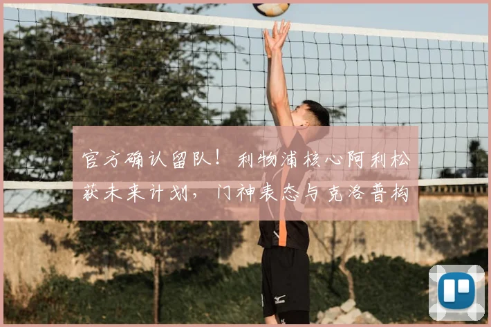 官方确认留队！利物浦核心阿利松获未来计划，门神表态与克洛普构想一致