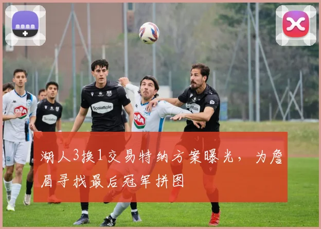 湖人3换1交易特纳方案曝光,为詹眉寻找最后冠军拼图