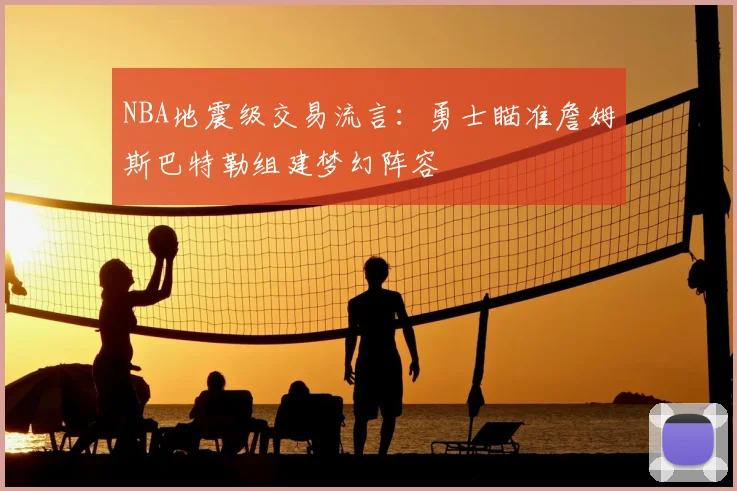 NBA地震级交易流言：勇士瞄准詹姆斯巴特勒组建梦幻阵容