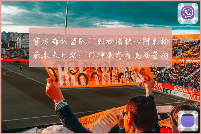 官方确认留队！利物浦核心阿利松获未来计划，门神表态与克洛普构想一致