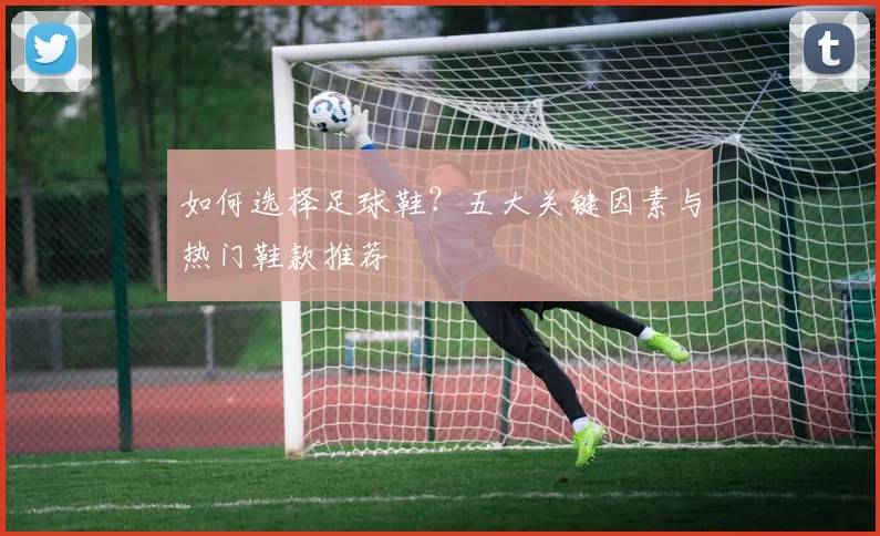 如何选择足球鞋？五大关键因素与热门鞋款推荐