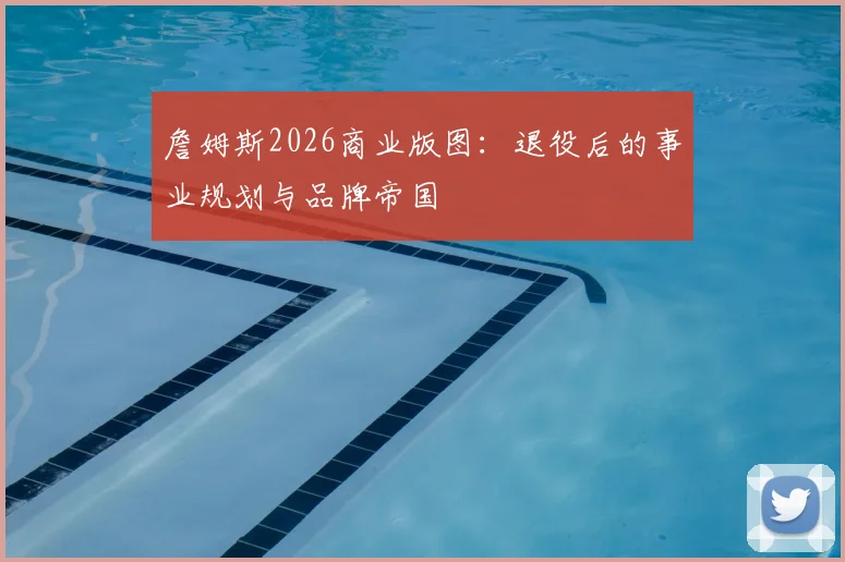 詹姆斯2026商业版图:退役后的事业规划与品牌帝国
