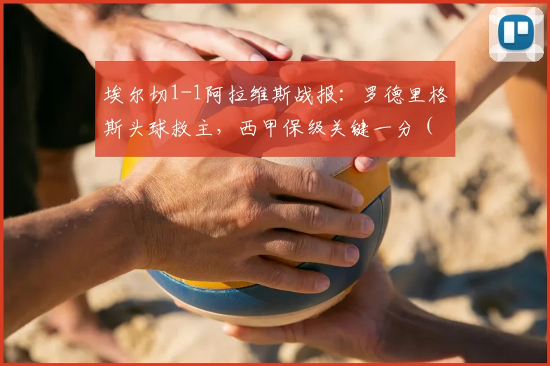 埃尔切1-1阿拉维斯战报:罗德里格斯头球救主,西甲保级关键一分(附视频)