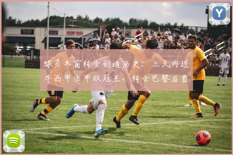球员冬窗转会创造历史:三天内连夺西甲法甲双冠王,转会巴黎后首冠解析