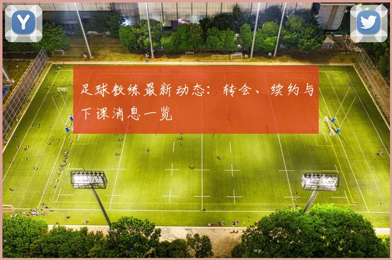 足球教练最新动态:转会、续约与下课消息一览